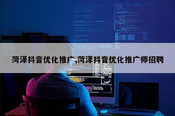 菏泽抖音优化推广,菏泽抖音优化推广师招聘