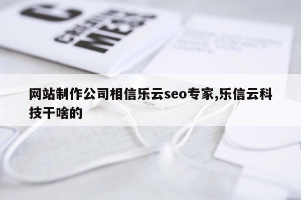 网站制作公司相信乐云seo专家,乐信云科技干啥的