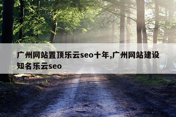 广州网站置顶乐云seo十年,广州网站建设知名乐云seo