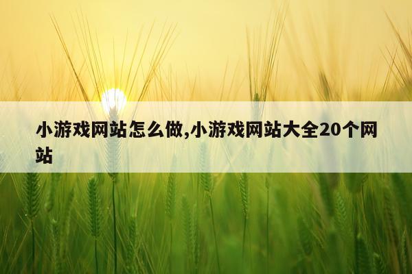 小游戏网站怎么做,小游戏网站大全20个网站