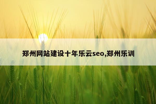 郑州网站建设十年乐云seo,郑州乐训