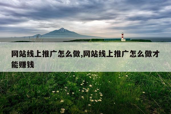 网站线上推广怎么做,网站线上推广怎么做才能赚钱
