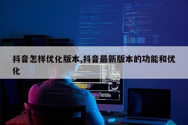 抖音怎样优化版本,抖音最新版本的功能和优化