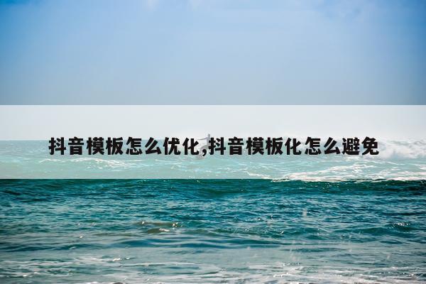 抖音模板怎么优化,抖音模板化怎么避免