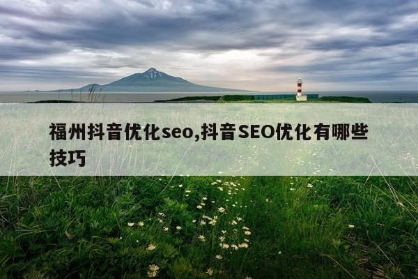 福州抖音优化seo,抖音SEO优化有哪些技巧