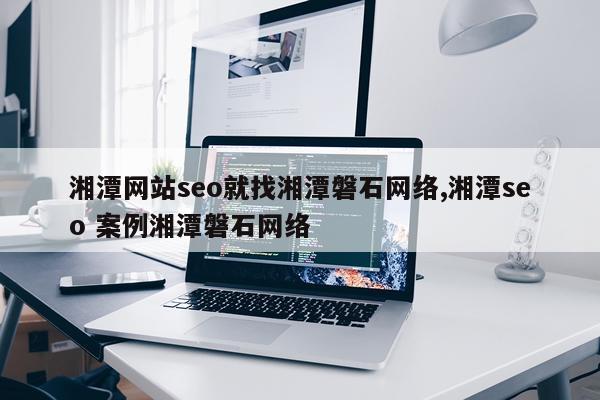 湘潭网站seo就找湘潭磐石网络,湘潭seo 案例湘潭磐石网络