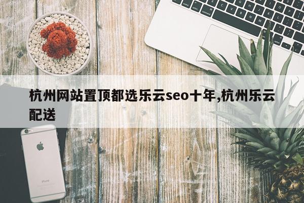 杭州网站置顶都选乐云seo十年,杭州乐云配送