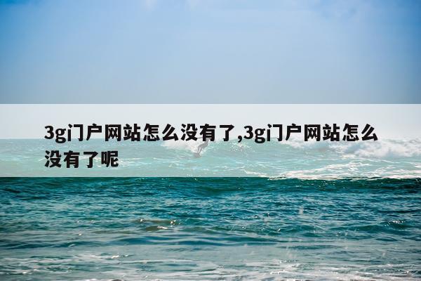 3g门户网站怎么没有了,3g门户网站怎么没有了呢