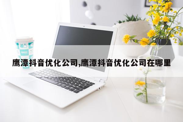 鹰潭抖音优化公司,鹰潭抖音优化公司在哪里
