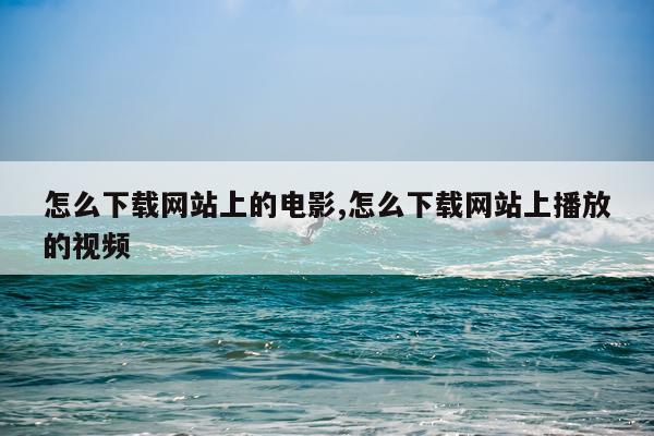 怎么下载网站上的电影,怎么下载网站上播放的视频