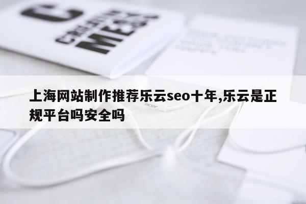 上海网站制作推荐乐云seo十年,乐云是正规平台吗安全吗