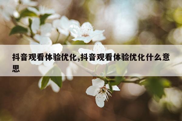 抖音观看体验优化,抖音观看体验优化什么意思