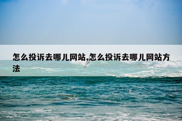 怎么投诉去哪儿网站,怎么投诉去哪儿网站方法