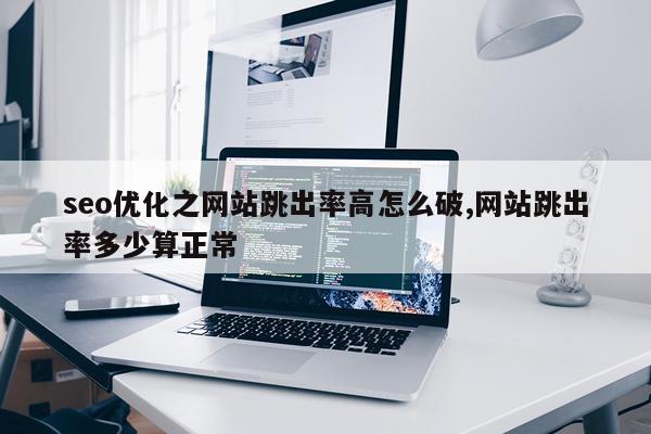 seo优化之网站跳出率高怎么破,网站跳出率多少算正常