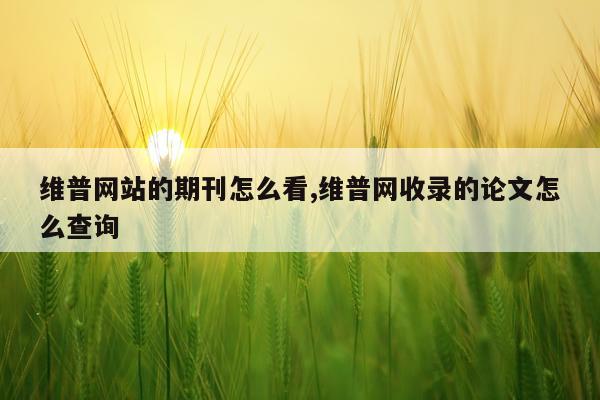 维普网站的期刊怎么看,维普网收录的论文怎么查询