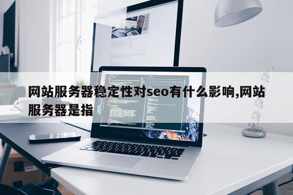 网站服务器稳定性对seo有什么影响,网站服务器是指