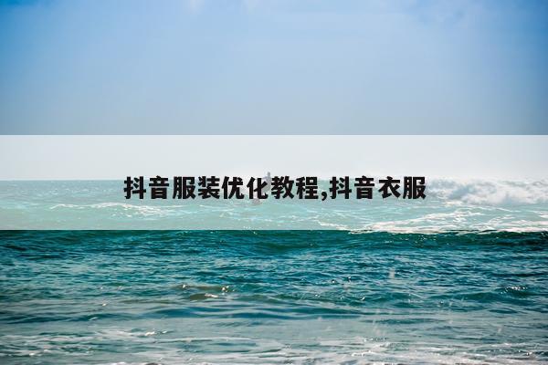 抖音服装优化教程,抖音衣服