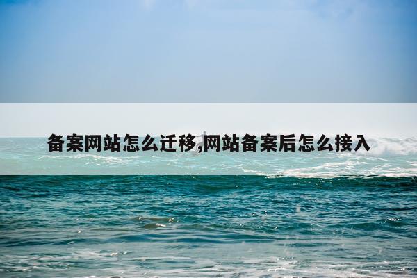 备案网站怎么迁移,网站备案后怎么接入