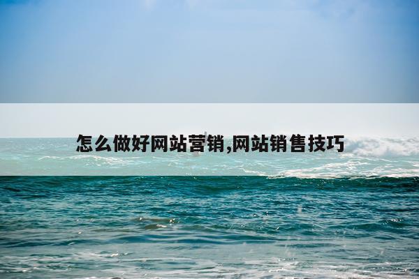怎么做好网站营销,网站销售技巧