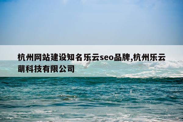 杭州网站建设知名乐云seo品牌,杭州乐云萌科技有限公司