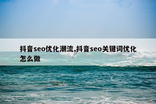 抖音seo优化潮流,抖音seo关键词优化怎么做