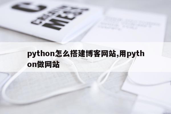 python怎么搭建博客网站,用python做网站