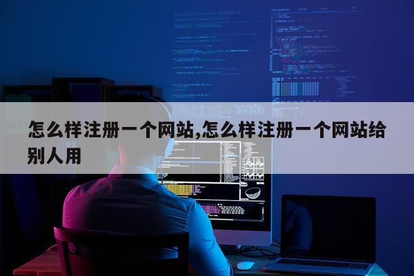 怎么样注册一个网站,怎么样注册一个网站给别人用