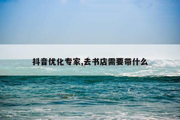 抖音优化专家,去书店需要带什么