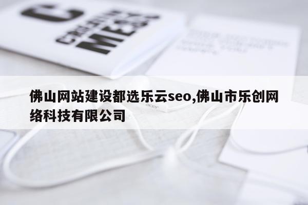 佛山网站建设都选乐云seo,佛山市乐创网络科技有限公司