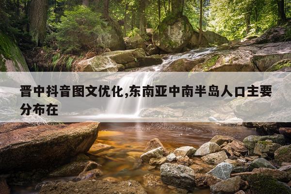 晋中抖音图文优化,东南亚中南半岛人口主要分布在