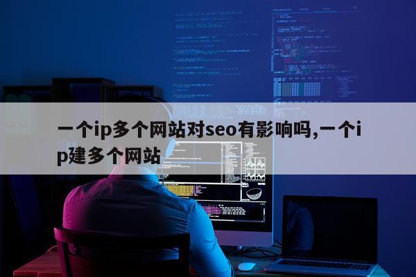 一个ip多个网站对seo有影响吗,一个ip建多个网站