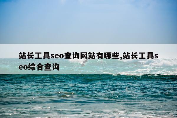 站长工具seo查询网站有哪些,站长工具seo综合查询