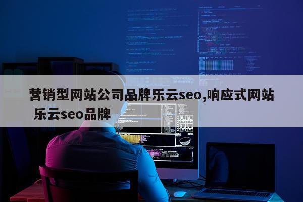 营销型网站公司品牌乐云seo,响应式网站 乐云seo品牌