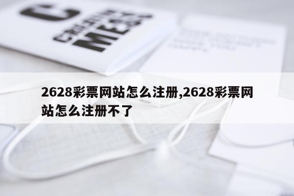 2628彩票网站怎么注册,2628彩票网站怎么注册不了