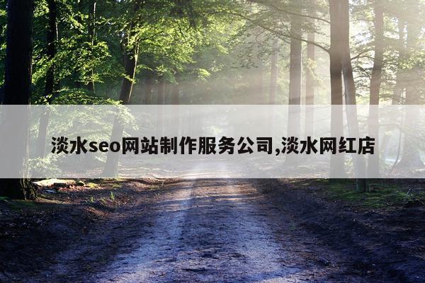淡水seo网站制作服务公司,淡水网红店