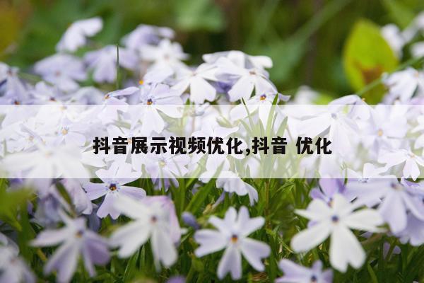 抖音展示视频优化,抖音 优化