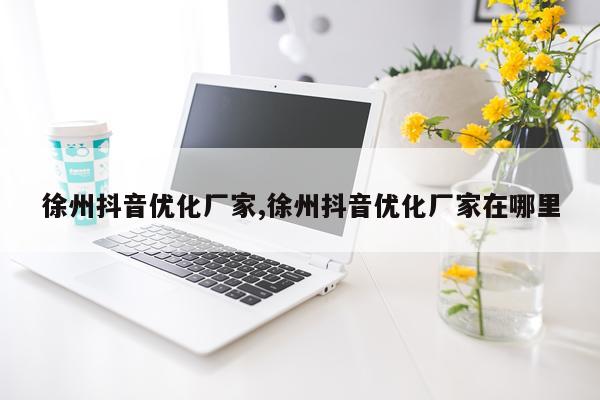 徐州抖音优化厂家,徐州抖音优化厂家在哪里