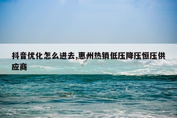 抖音优化怎么进去,惠州热销低压降压恒压供应商