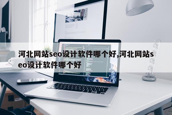 河北网站seo设计软件哪个好,河北网站seo设计软件哪个好