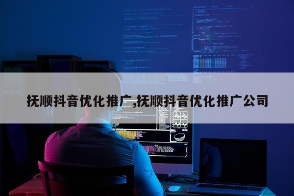 抚顺抖音优化推广,抚顺抖音优化推广公司