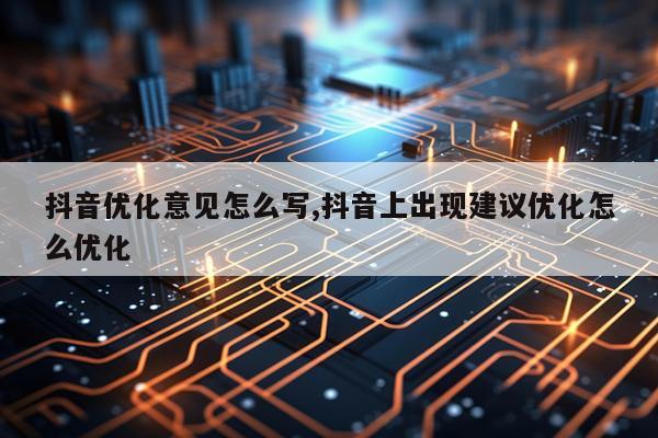 抖音优化意见怎么写,抖音上出现建议优化怎么优化