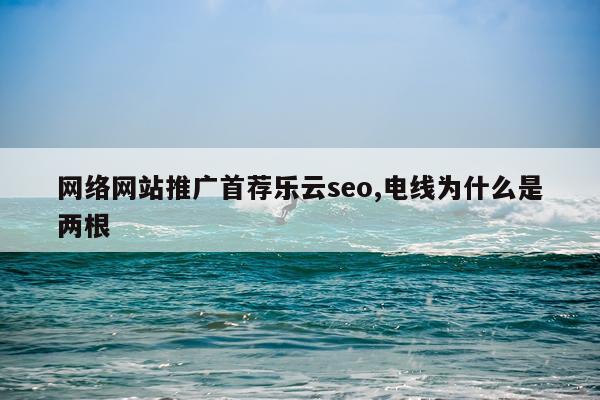 网络网站推广首荐乐云seo,电线为什么是两根