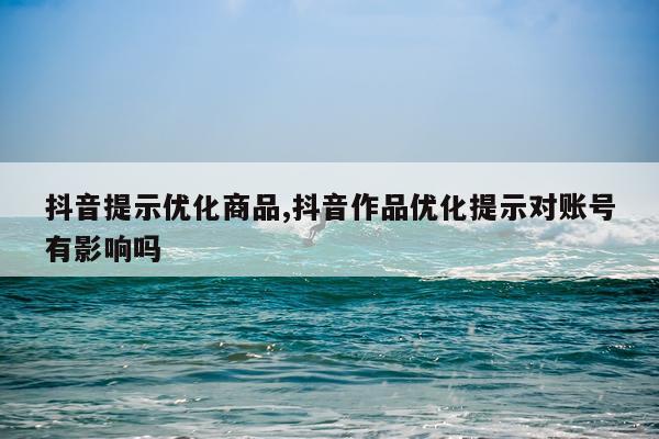 抖音提示优化商品,抖音作品优化提示对账号有影响吗