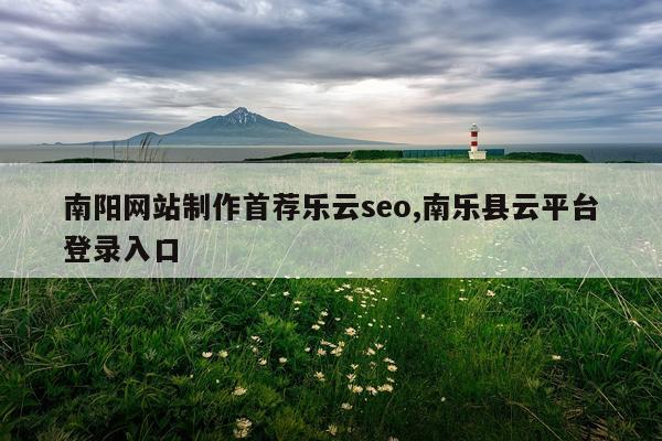 南阳网站制作首荐乐云seo,南乐县云平台登录入口