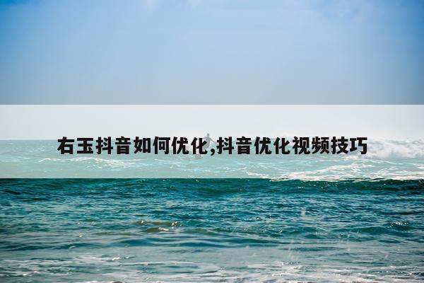 右玉抖音如何优化,抖音优化视频技巧