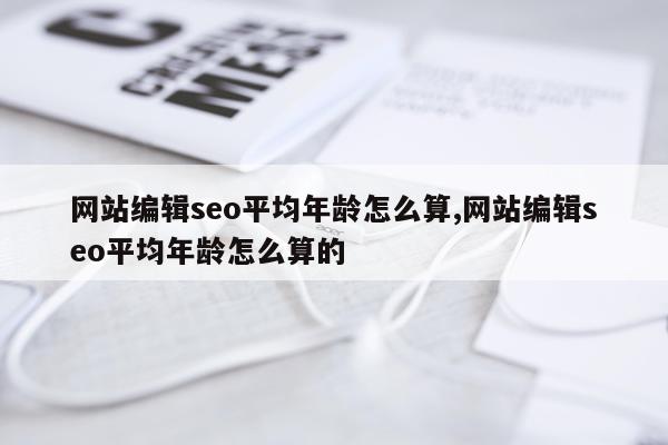 网站编辑seo平均年龄怎么算,网站编辑seo平均年龄怎么算的