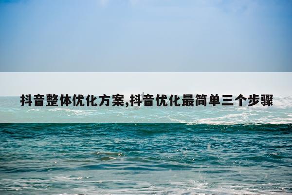 抖音整体优化方案,抖音优化最简单三个步骤