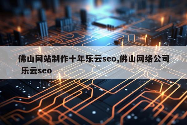 佛山网站制作十年乐云seo,佛山网络公司 乐云seo