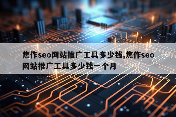 焦作seo网站推广工具多少钱,焦作seo网站推广工具多少钱一个月
