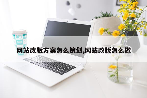 网站改版方案怎么策划,网站改版怎么做